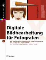 Digitale Bildbearbeitung für Fotografen: Was Fotografen in Photoshop beherrschen sollten, was sie über das digitale Bild und über Colormanagement wissen müssen