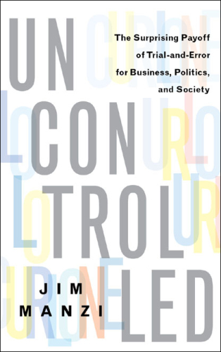 Uncontrolled: The Surprising Payoff of Trial-and-Error for Business, Politics, and Society