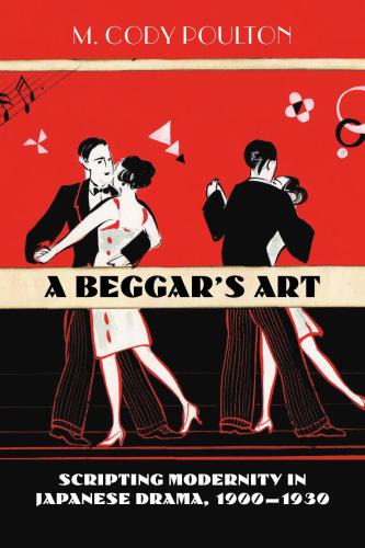 A Beggar's Art: Scripting Modernity in Japanese Drama, 1900-1930