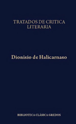 Dionisio de Halicarnaso: Tratados de crítica literaria. Sobre los oradores antiguos. Sobre Lisias. Sobre Isócrates. Sobre Iseo. Sobre Demóstenes. Sobre Tucídides. Sobre la imitación