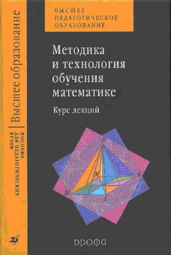 Методика и технология обучения математике: курс лекций: учеб. пособие для студентов мат. фак. вузов, обучающихся по направлению 540200