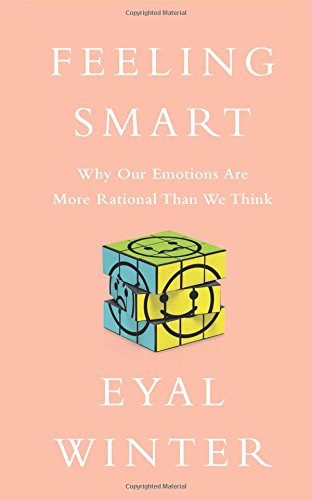 Feeling Smart: Why Our Emotions Are More Rational Than We Think