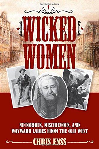 Wicked Women: Notorious, Mischievous, and Wayward Ladies from the Old West