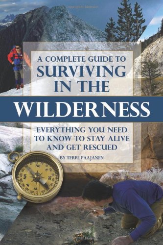 A Complete Guide to Surviving in the Wilderness: Everything You Need to Know to Stay Alive and Get Rescued