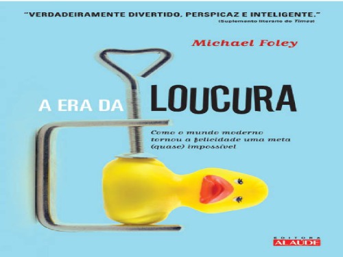 A Era da Loucura - Como o mundo moderno tornou a felicidade uma meta (quase) impossível