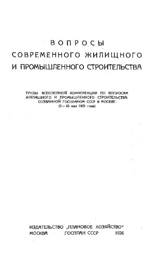 Вопросы современного жилищного и промышленного строительства - тр. Всесоюз. конф. по вопросам жилищ. и пром. стр-ва, созванной Госпланом СССР в Москве (5-10 мая 1925 г.)
