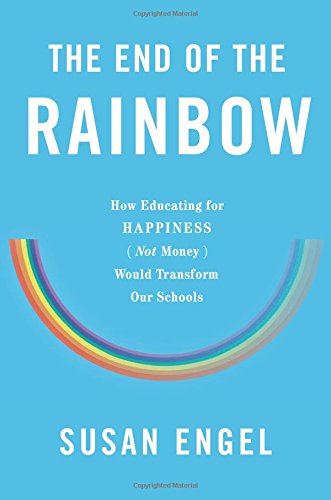 The End of the Rainbow: How Educating for Happiness—Not Money—Would Transform Our Schools