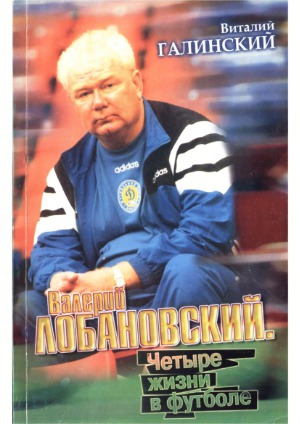 Валерий Лобановский. Четыре жизни в футболе