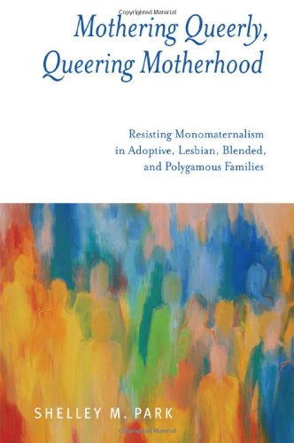 Mothering Queerly, Queering Motherhood: Resisting Monomaternalism in Adoptive, Lesbian, Blended, and Polygamous Families