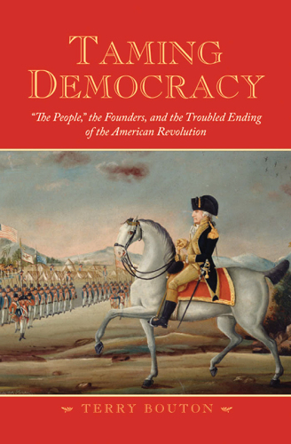 Taming Democracy: "The People," the Founders, and the Troubled Ending of the American Revolution