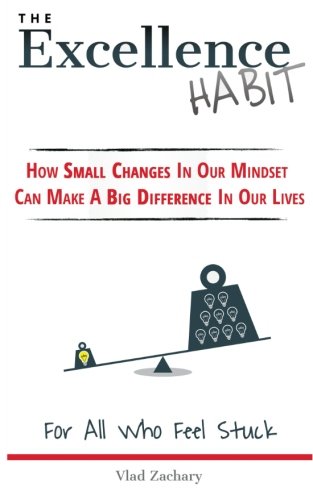 The Excellence Habit: How Small Changes In Our Mindset Can Make A Big Difference In Our Lives