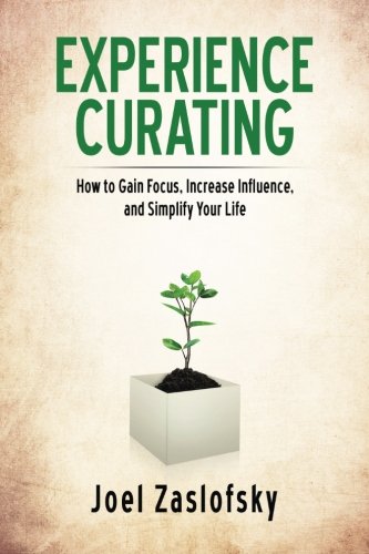 Experience Curating: How to Gain Focus, Increase Influence, and Simplify Your Life