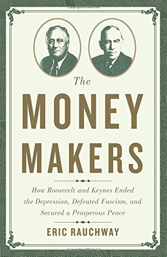 The Money Makers: How Roosevelt and Keynes Ended the Depression, Defeated Fascism, and Secured a Prosperous Peace
