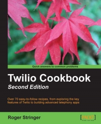 Twilio Cookbook, 2nd Edition: Over 70 easy-to-follow recipes, from exploring the key features of Twilio to building advanced telephony apps