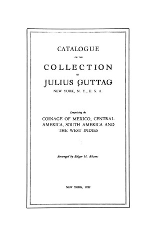 Catalogue of the collection of Julius Guttag, New York, N.Y., U.S.A. comprising the coinage of Mexico, Central America, South America and the West Indies