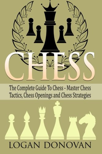 Chess: The Complete Guide To Chess - Master: Chess Tactics, Chess Openings, and Chess Strategies