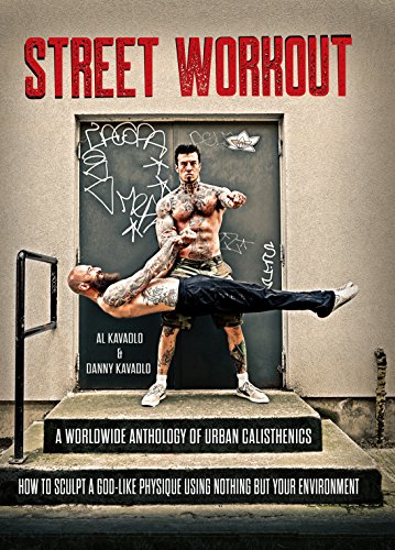 Street Workout, A Worldwide Anthology of Urban Calisthenics. How to Sculpt a God-Like Physique Using Nothing But Your Environment