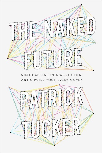The Naked Future What Happens in a World That Anticipates Your Every Move