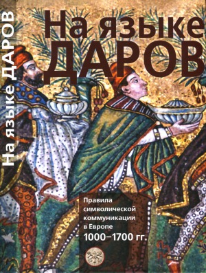 На языке даров. Правила символической коммуникации в Европе. 1000-1700 гг