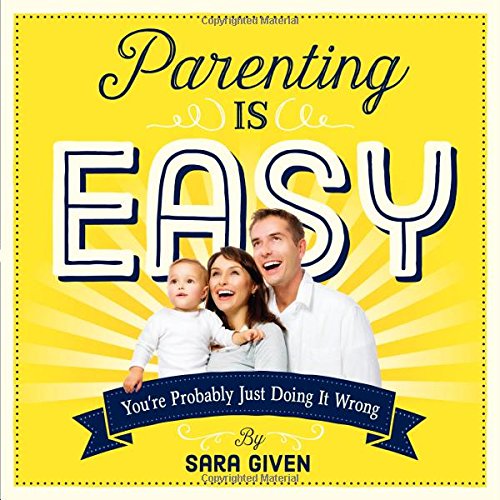 Parenting Is Easy: You’re Probably Just Doing It Wrong