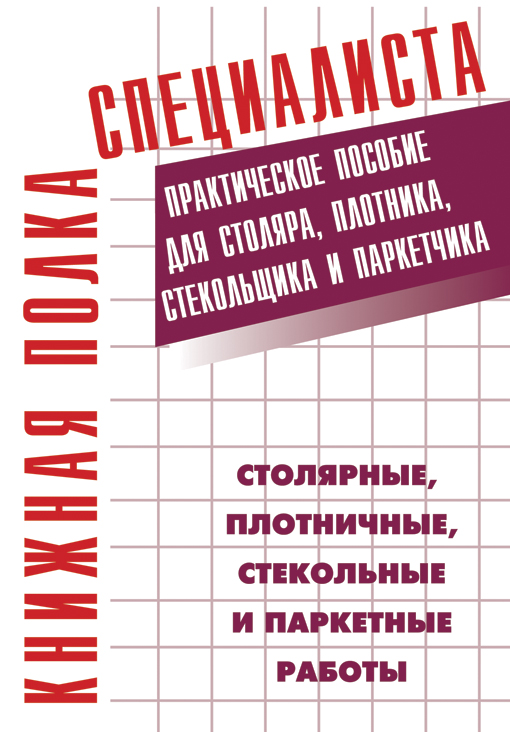 Столярные,плотничные,стекольные и паркетные работы.Настольная книга столяра,плотника,стекольщика и паркетчика