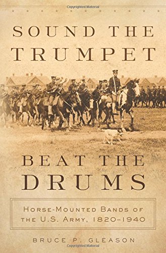 Sound the Trumpet, Beat the Drums: Horse-Mounted Bands of the U.S. Army, 1820-1940