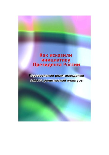 Как исказили инициативу Президента России. Перверсивное религиоведение вместо религиозной культуры: Сборник материалов