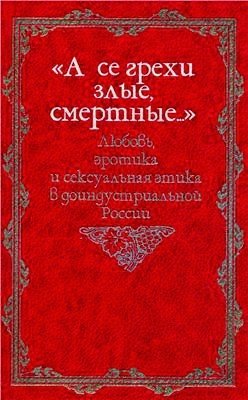 А се грехи злые, смертные… Русская семейная и сексуальная культура глазами историков, этнографов, литераторов, фольклористов, правоведов и богословов XIX - начала XX века. Книга 3