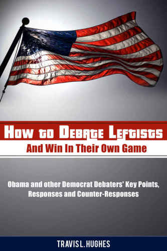 How to Debate Leftists and Win In Their Own Game: Obama and other Democrat Debaters' Key Points, Responses and Counter-Responses