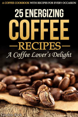 25 Energizing Coffee Recipes: A Coffee lover's delight: A Coffee Cookbook with Recipes for Every Occasion