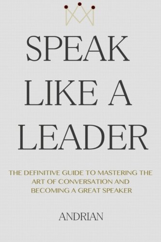 Speak like a leader : the definitive guide to mastering the art of conversation and becoming a great speaker