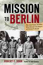 Mission to Berlin : the American airmen who struck the heart of Hitler's Reich