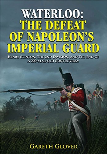 Waterloo : the defeat of Napoleon's Imperial Guard ; Henry Clinton, the 2nd Division and the end of a 200-year-old controversy