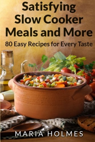 Satisfying Slow Cooker Meals and More: 80 Easy Recipes for Every Taste