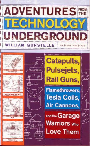 Adventures from the technology underground : catapults, pulsejets, rail guns, flamethrowers, tesla coils, air cannons and the garage warriors who love them