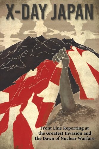 X-Day Japan : front line reporting at the greatest invasion and the dawn of nuclear warfare