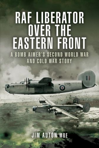 RAF Liberator over the Eastern Front: A Bomb Aimer's Second World War and Cold War Story