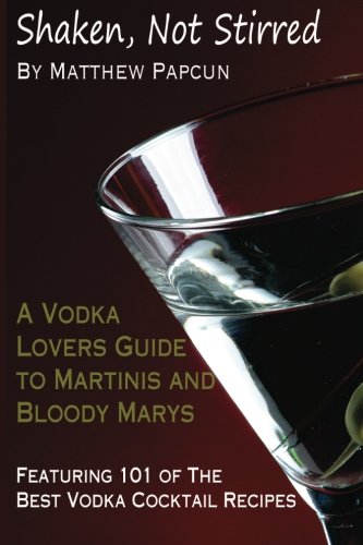 Shaken, Not Stirred. A Vodka Lover's Guide to Martinis and Bloody Marys: Featuring 101 of the Best Vodka Cocktail Recipes