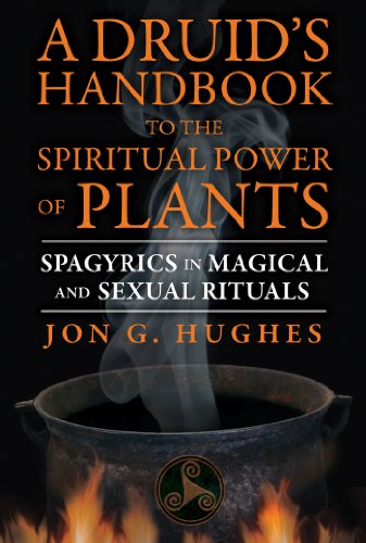 A Druid's Handbook to the Spiritual Power of Plants: Spagyrics in Magical and Sexual Rituals Jon G. Hughes
