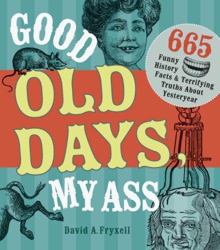 Good old days, my ass : 665 funny history facts & terrifying truths about yesteryear