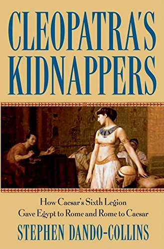 Cleopatra’s Kidnappers: How Caesar’s Sixth Legion Gave Egypt to Rome and Rome to Caesar