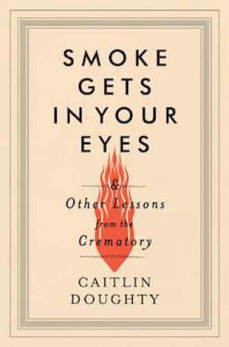 Smoke Gets in Your Eyes: And Other Lessons From the Crematory