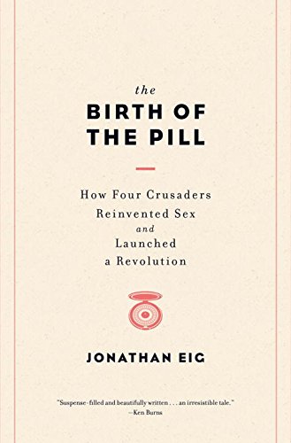 The Birth of the Pill: How Four Crusaders Reinvented Sex and Launched a Revolution