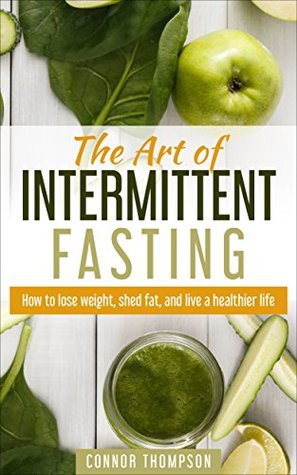 The Art of Intermittent Fasting: How to Lose Weight, Shed Fat, and Live a Healthier Life