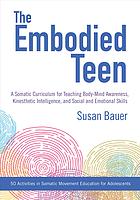 The embodied teen : a curriculum for teaching body-mind awareness, kinesthetic intelligence, and social and emotional skills
