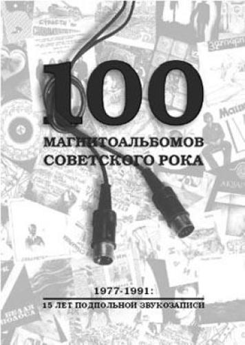 100 МАГНИТОАЛЬБОМОВ СОВЕТСКОГО РОКА. 1977-1991: 15 ЛЕТ ПОДПОЛЬНОЙ ЗВУКОЗАПИСИ