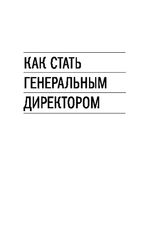 Как стать генеральным директором. Правила восхождения к вершинам власти в любой организации