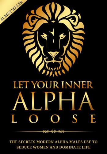 Alpha Male: Stop Being a Wuss - Let Your Inner Alpha Loose! How to Be a Chick Magnet, Boost Your Confidence to the Roof, Develop a Charismatic Personality and Dominate Your Life Like a True Alpha Male