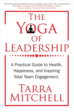 The Yoga of Leadership: A Practical Guide to Health, Happiness, And Inspiring Total Team Engagement