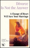 Divorce is Not the Answer: A Change of Heart Will Save Your Marriage